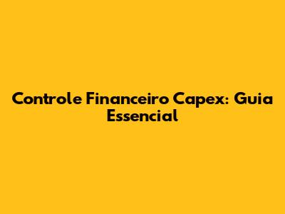 Controle Financeiro Capex: Guia Essencial