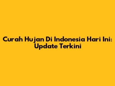 Curah Hujan Di Indonesia Hari Ini: Update Terkini