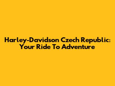 Harley-Davidson Czech Republic: Your Ride To Adventure