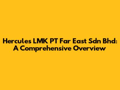 Hercules LMK PT Far East Sdn Bhd: A Comprehensive Overview