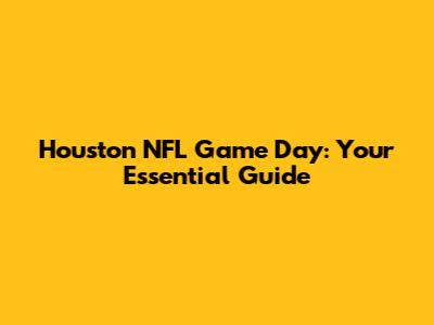 Houston NFL Game Day: Your Essential Guide
