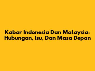 Kabar Indonesia Dan Malaysia: Hubungan, Isu, Dan Masa Depan