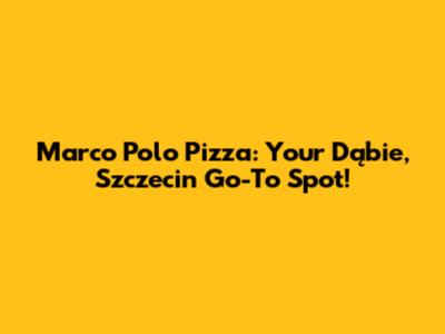 Marco Polo Pizza: Your Dąbie, Szczecin Go-To Spot!