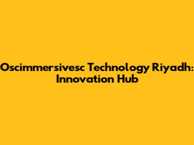 Oscimmersivesc Technology Riyadh: Innovation Hub